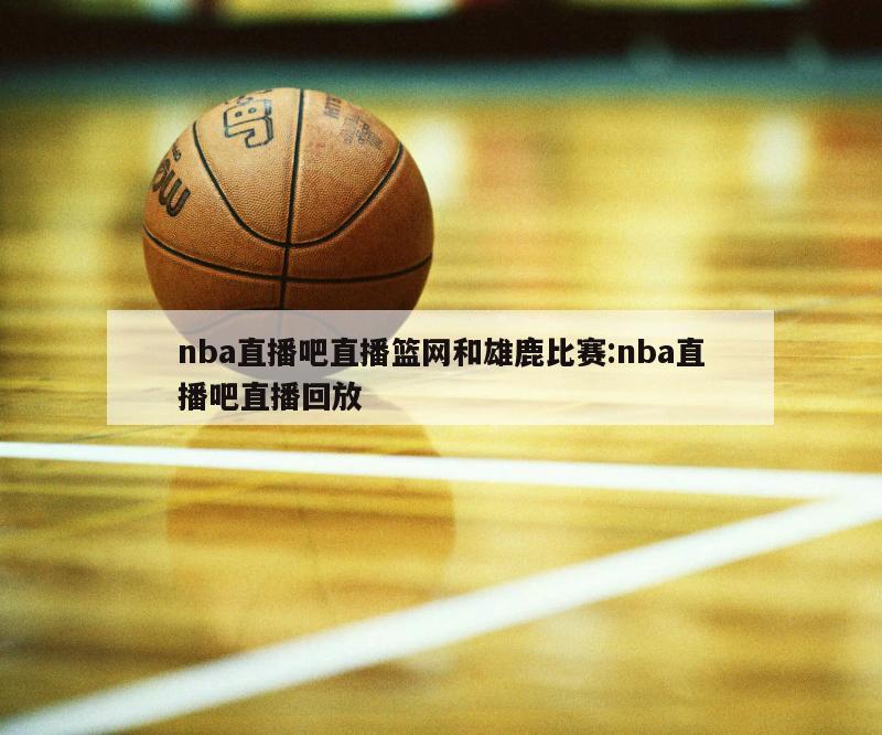 nba直播吧直播籃網(wǎng)和雄鹿比賽:nba直播吧直播回放