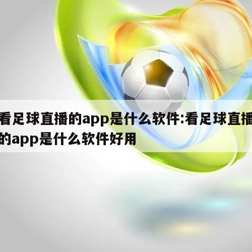 看足球直播的app是什么軟件:看足球直播的app是什么軟件好用