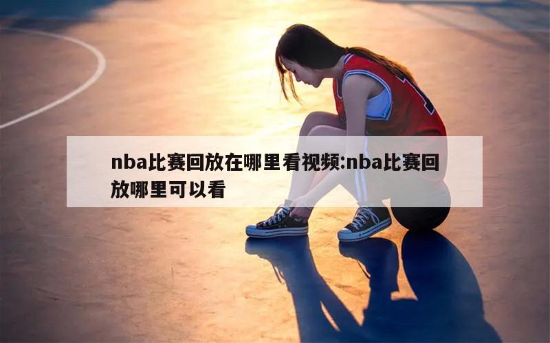 nba比賽回放在哪里看視頻:nba比賽回放哪里可以看