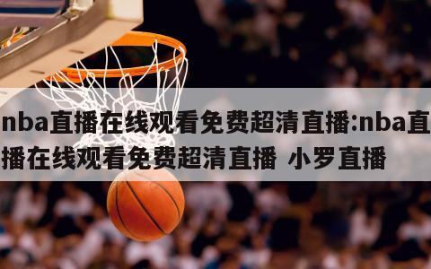 nba直播在線觀看免費(fèi)超清直播:nba直播在線觀看免費(fèi)超清直播 小羅直播