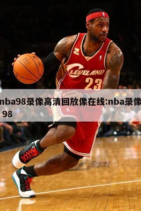 nba98錄像高清回放像在線:nba錄像 98