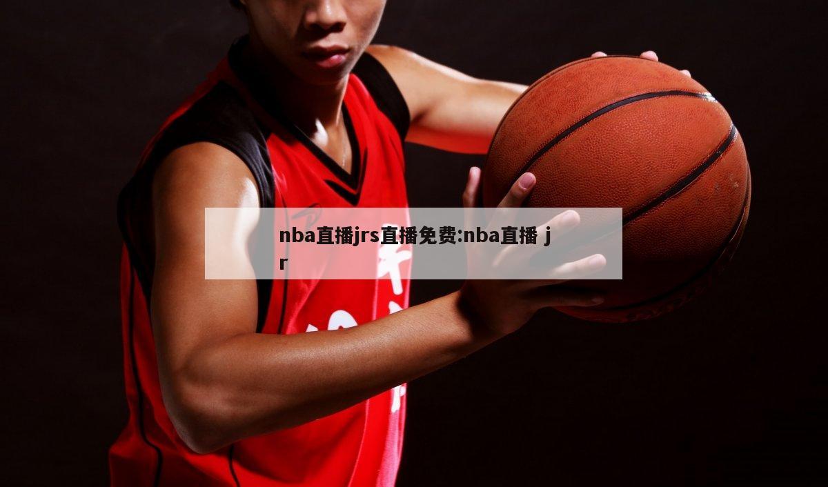 nba直播jrs直播免費(fèi):nba直播 jr