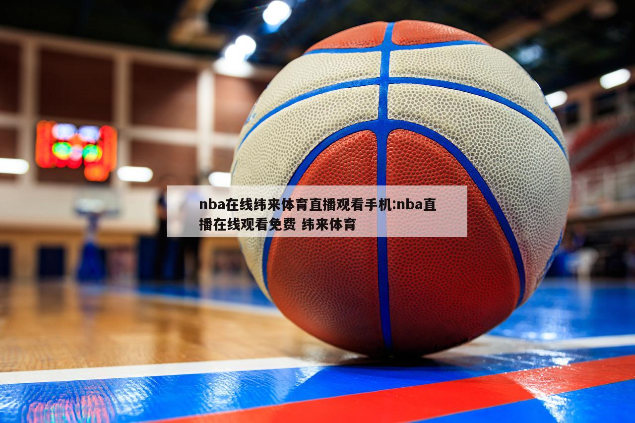 nba在線緯來(lái)體育直播觀看手機(jī):nba直播在線觀看免費(fèi) 緯來(lái)體育