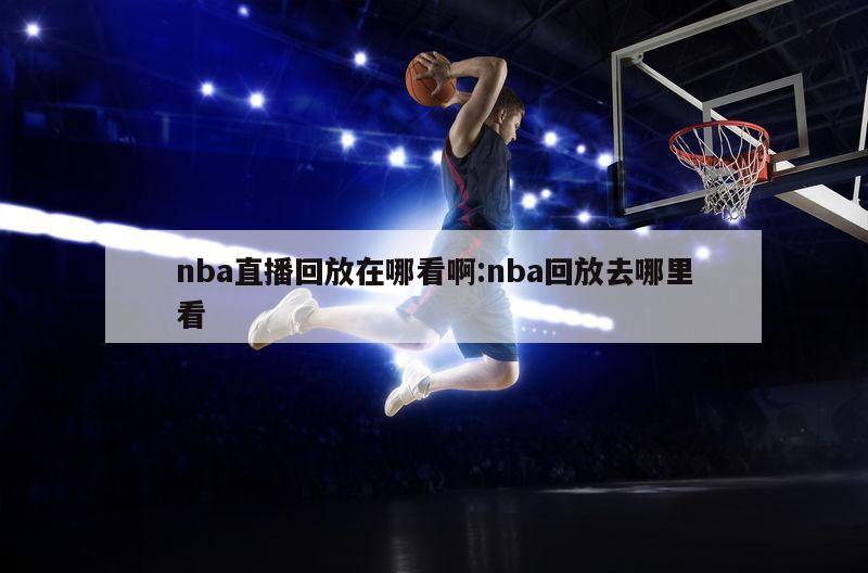 nba直播回放在哪看啊:nba回放去哪里看