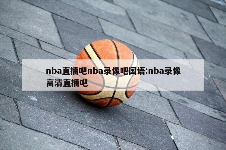 nba直播吧nba錄像吧國語:nba錄像高清直播吧