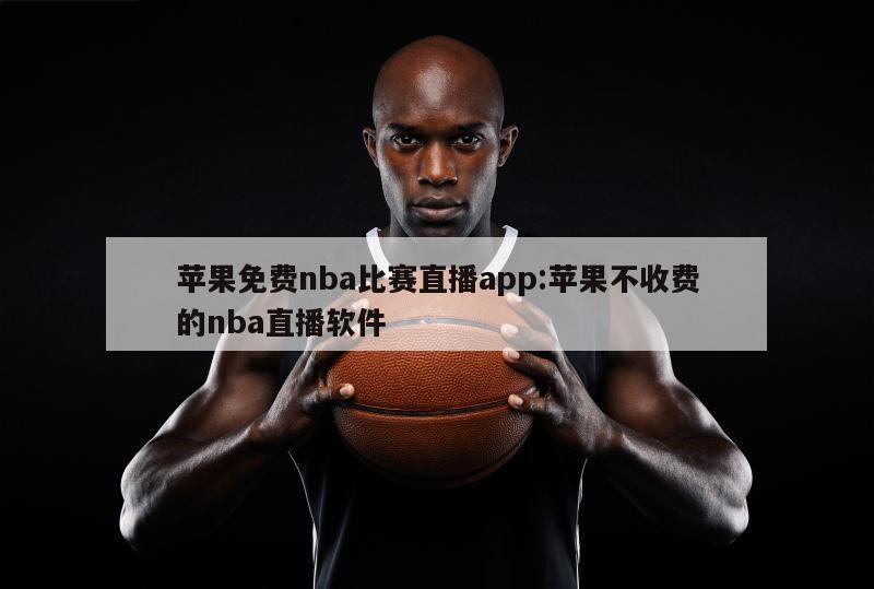 蘋果免費(fèi)nba比賽直播app:蘋果不收費(fèi)的nba直播軟件