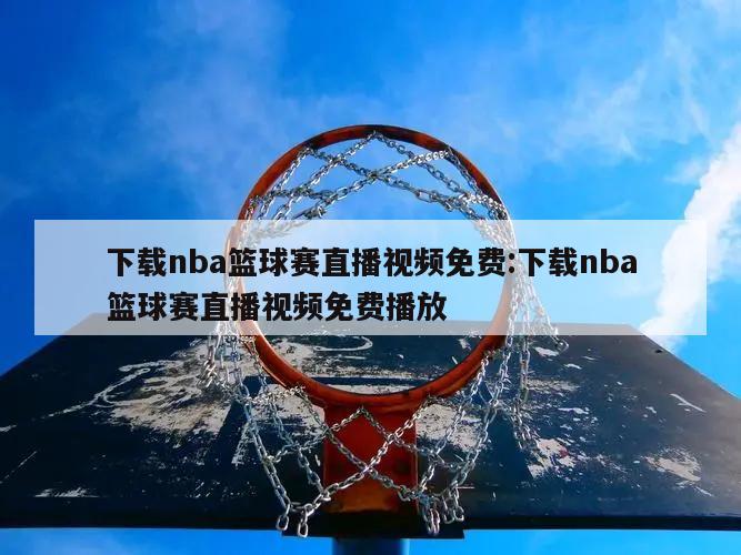 下載nba籃球賽直播視頻免費(fèi):下載nba籃球賽直播視頻免費(fèi)播放