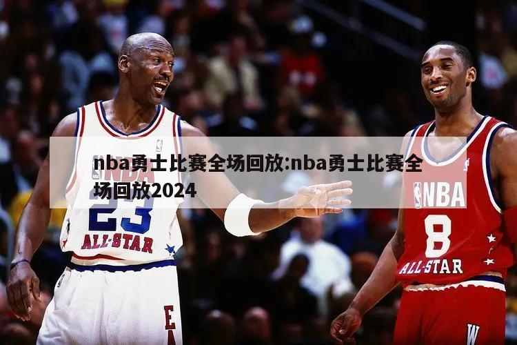 nba勇士比賽全場(chǎng)回放:nba勇士比賽全場(chǎng)回放2024