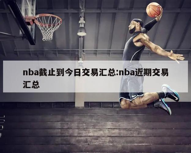 nba截止到今日交易匯總:nba近期交易匯總