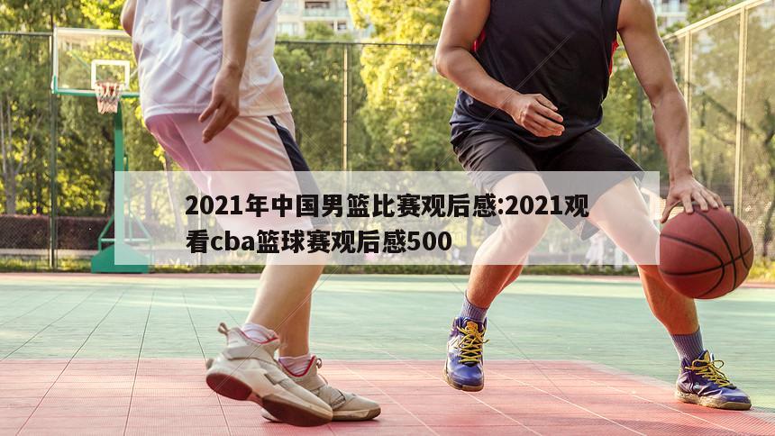 2021年中國(guó)男籃比賽觀后感:2021觀看cba籃球賽觀后感500